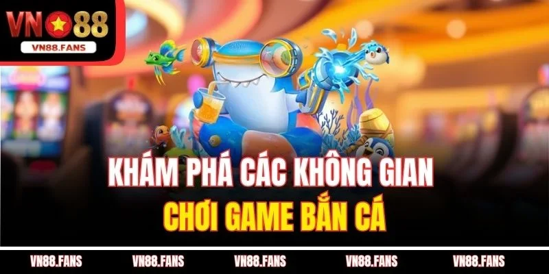 Bắn Cá Đổi Thưởng VN88 Giao Diện Đẹp, Nạp Rút Cực Nhanh 3 Khám phá các không gian chơi game bắn cá